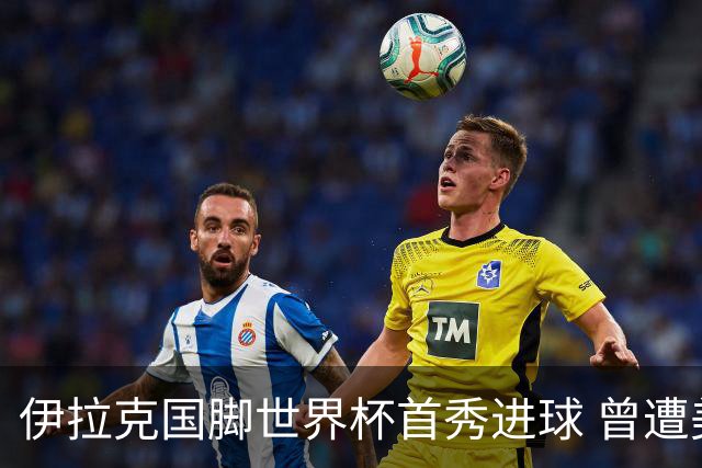 伊拉克国脚世界杯首秀进球 曾遭美国刁难被盘查7小时
