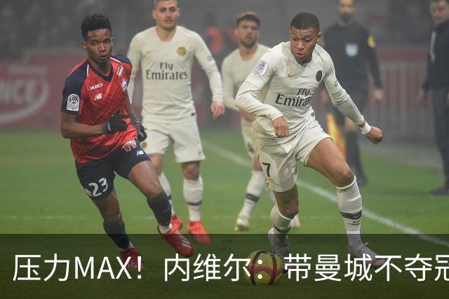 压力MAX！内维尔：带曼城不夺冠就无法接受，兵强马壮马帅得用好
