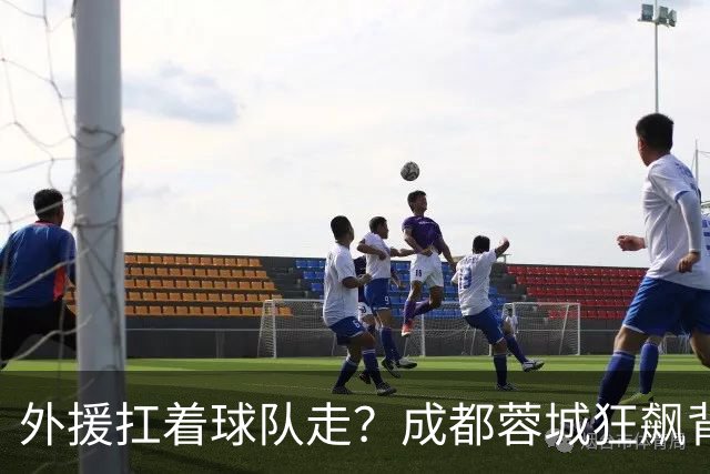 外援扛着球队走？成都蓉城狂飙背后，中国足球的遮羞布被撕得粉碎！