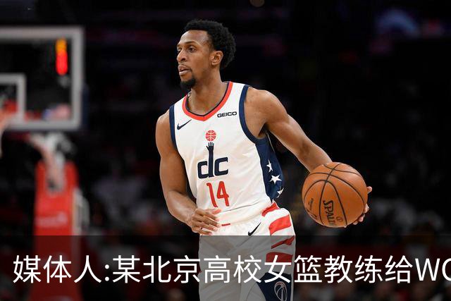 媒体人:某北京高校女篮教练给WCBA球队推荐球员 赚取不菲的居间费