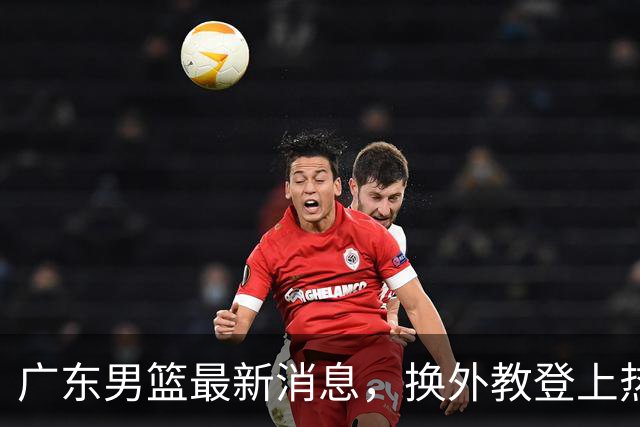 广东男篮最新消息，换外教登上热搜 胡明轩回应网暴 U21奖项大丰收