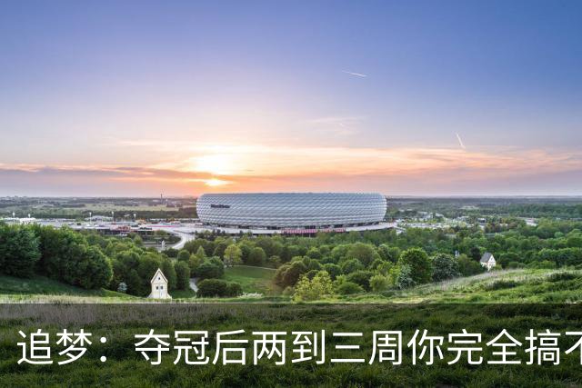 追梦：夺冠后两到三周你完全搞不清楚身在何处 像坐在云上飘浮着