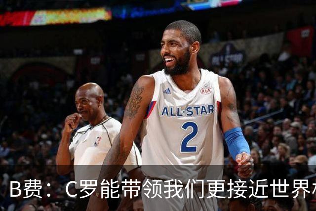 B费：C罗能带领我们更接近世界杯冠军，他从不满足于已有的成就